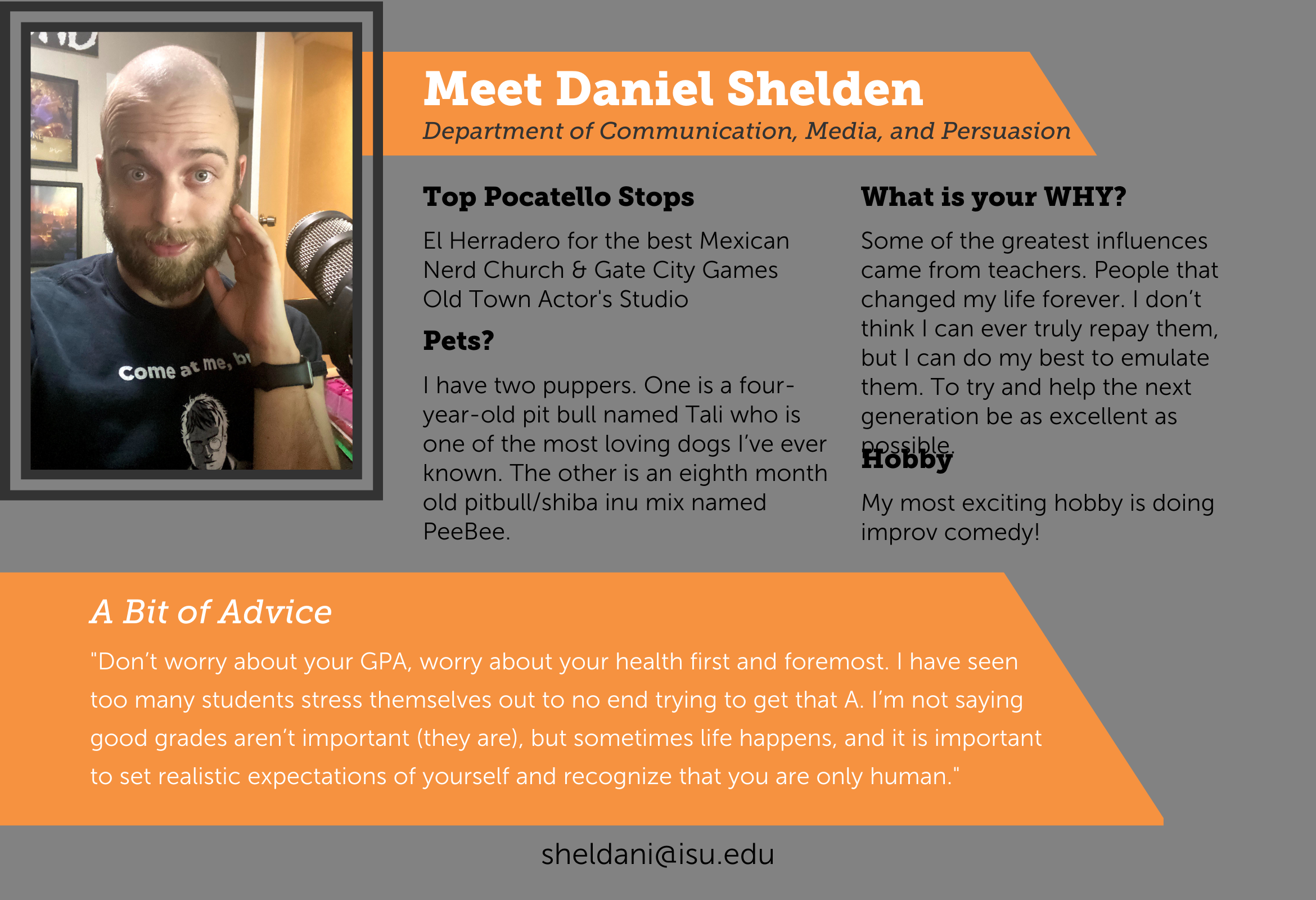 Meet Daniel Shelden, an assistant lecturer of communication, media, and persuasion. Shelden does improv comedy weekly. For the best Mexican food, he suggests El Herradero. Some of his greater influencers were teachers, and he strives to do the same for his students. Shelden's advice to new students is to not worry about your GPA, put your health first and set realistic expectations of yourself.
