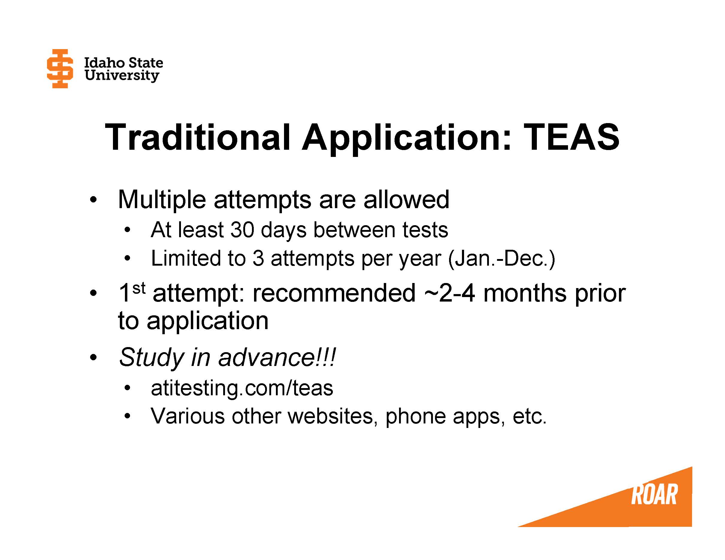 Multiple attempts are allowed At least 30 days between tests Limited to 3 attempts per year (Jan.-Dec.) 1st attempt: ~2-4 months prior to application Study in advance!!!  atitesting.com/teas Various other websites, phone apps, etc.